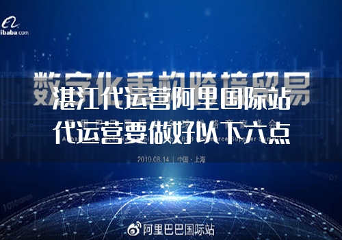 湛江代运营阿里国际站代运营要做好以下六点