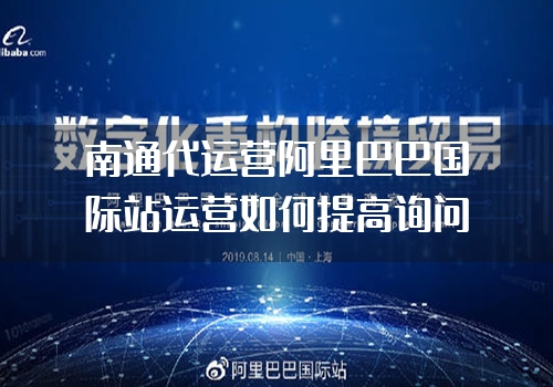 南通代运营阿里巴巴国际站运营如何提高询问量？