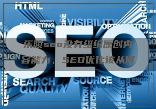 乐陵seo没有组织原创内容能力，SEO优化该从何谈起