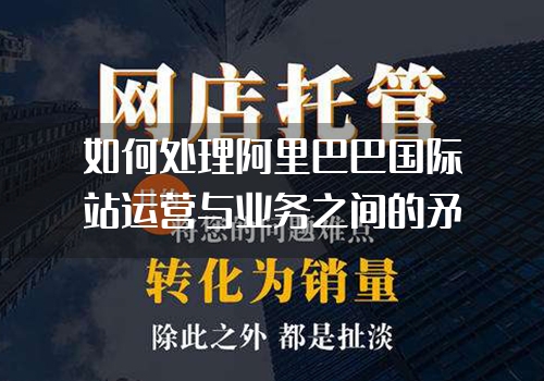 如何处理阿里巴巴国际站运营与业务之间的矛盾