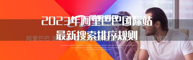 2023年阿里巴巴国际站最新搜索排序规则"