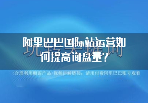 阿里巴巴国际站运营如何提高询盘量？