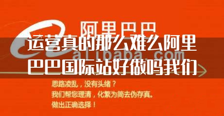 运营真的那么难么阿里巴巴国际站好做吗我们为什么做不好