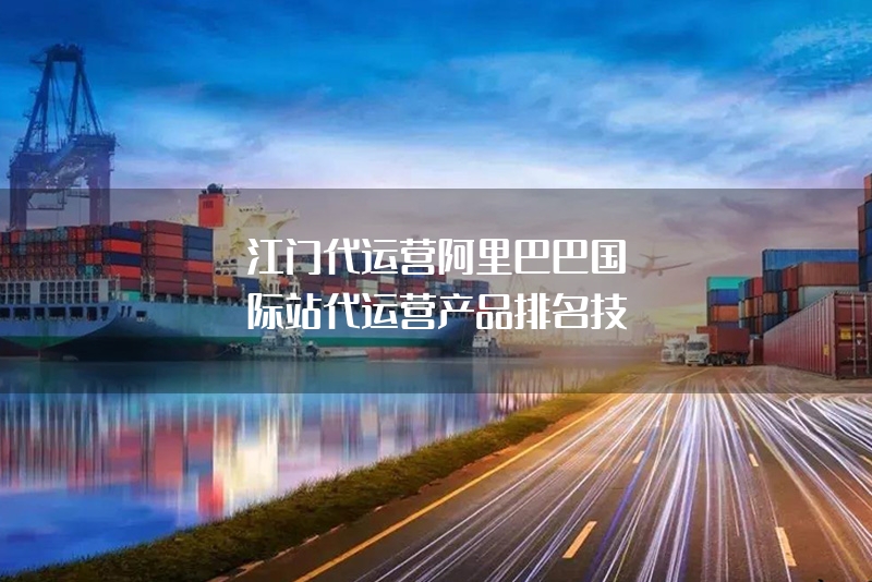 江门代运营阿里巴巴国际站代运营产品排名技巧