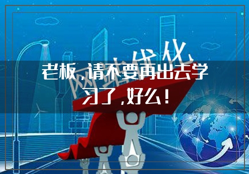老板，请不要再出去学习了，好么！