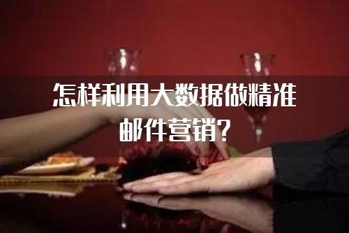 怎样利用大数据做精准邮件营销？
