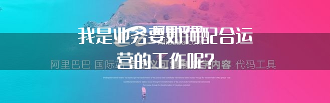 我是业务要如何配合运营的工作呢？