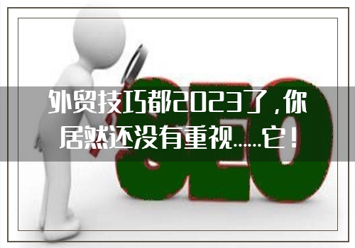 外贸技巧都2023了，你居然还没有重视……它！