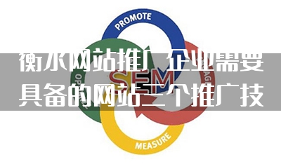 衡水网站推广企业需要具备的网站三个推广技巧