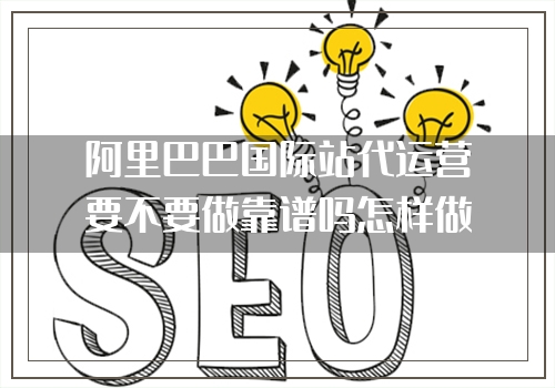 阿里巴巴国际站代运营要不要做靠谱吗怎样做效果才会好