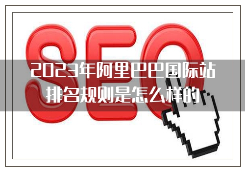 2023年阿里巴巴国际站排名规则是怎么样的