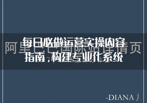 每日必做运营实操内容指南，构建专业化系统化的运营思路和方向