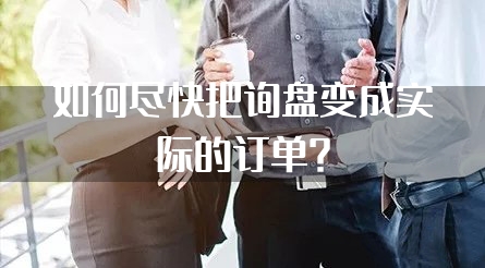 如何尽快把询盘变成实际的订单?