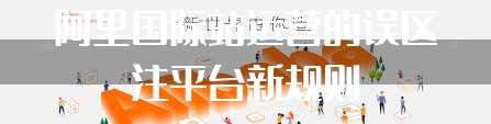 阿里国际站运营的误区注平台新规则
