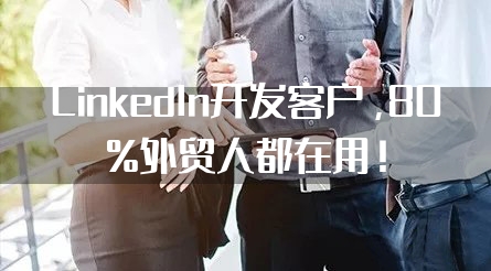 LinkedIn开发客户，80%外贸人都在用！"
