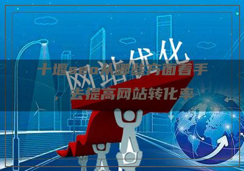 十堰seo从哪些方面着手，去提高网站转化率