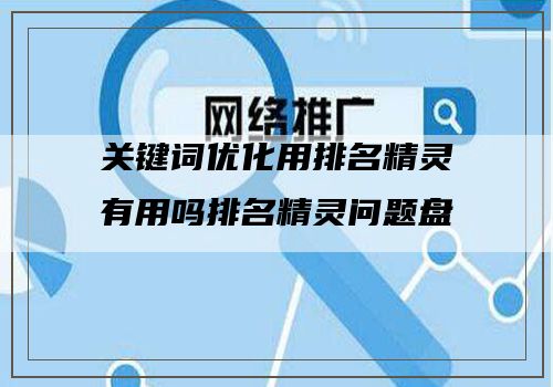 关键词优化用排名精灵有用吗排名精灵问题盘点