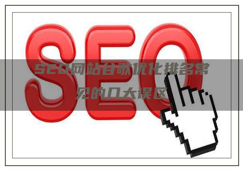 SEO网站谷歌优化排名常见的几大误区