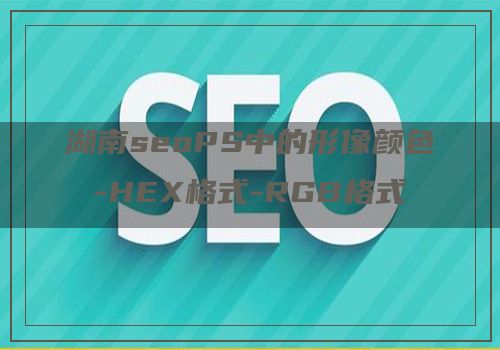 湖南seoPS中的形像颜色-HEX格式-RGB格式