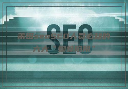 莆田seoSEO人员必知的六大“蜘蛛陷阱”