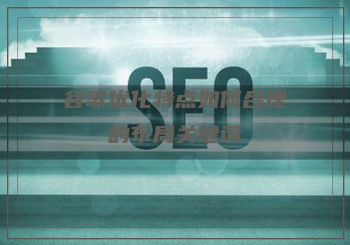 谷歌优化特点如何合理的布局关键词