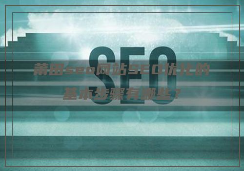 莆田seo网站SEO优化的基本步骤有哪些？
