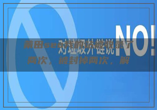 莆田seo我的站被收录了两次，被封掉两次，解决方案
