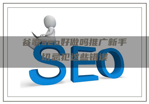 谷歌seo好做吗推广新手切忌犯这些错误