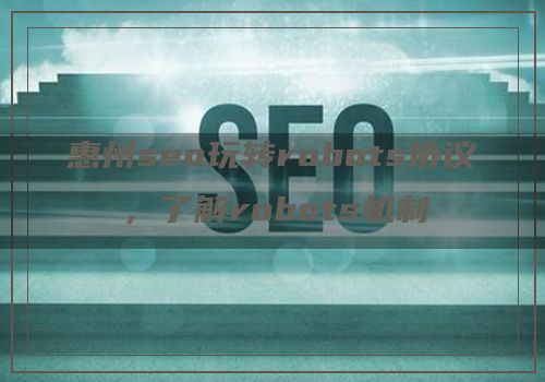 惠州seo玩转robots协议，了解robots机制