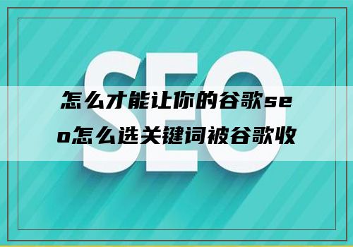 怎么才能让你的谷歌seo怎么选关键词被谷歌收录
