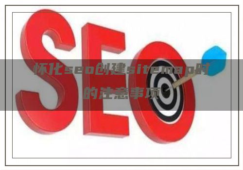 怀化seo创建sitemap时的注意事项