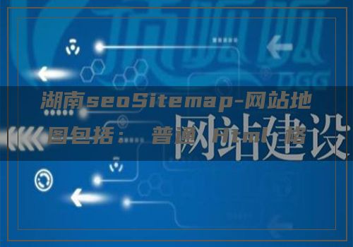 湖南seoSitemap-网站地图包括：​普通 Html 格式的网站地图