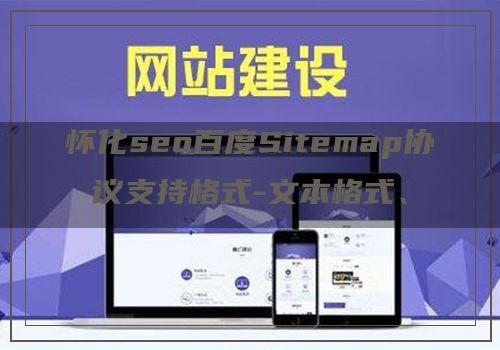 怀化seo百度Sitemap协议支持格式-文本格式、xml格式、Sitemap