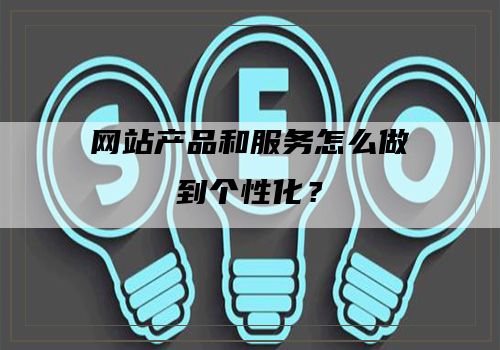 网站产品和服务怎么做到个性化？
