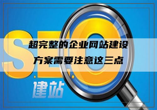 超完整的企业网站建设方案需要注意这三点