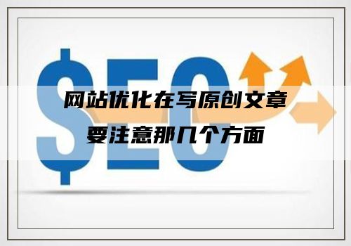 网站优化在写原创文章要注意那几个方面