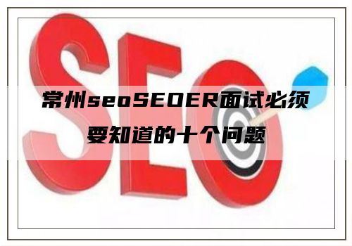 常州seoSEOER面试必须要知道的十个问题