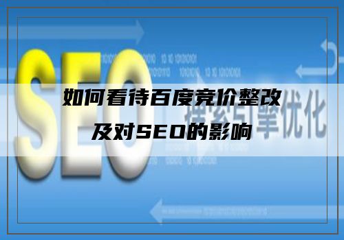 如何看待百度竞价整改及对SEO的影响