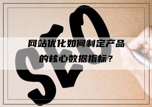 网站优化如何制定产品的核心数据指标？