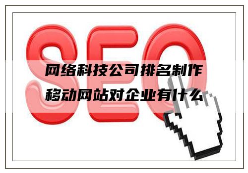 网络科技公司排名制作移动网站对企业有什么用
